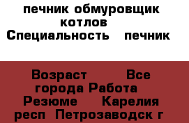 печник обмуровщик котлов  › Специальность ­ печник  › Возраст ­ 55 - Все города Работа » Резюме   . Карелия респ.,Петрозаводск г.